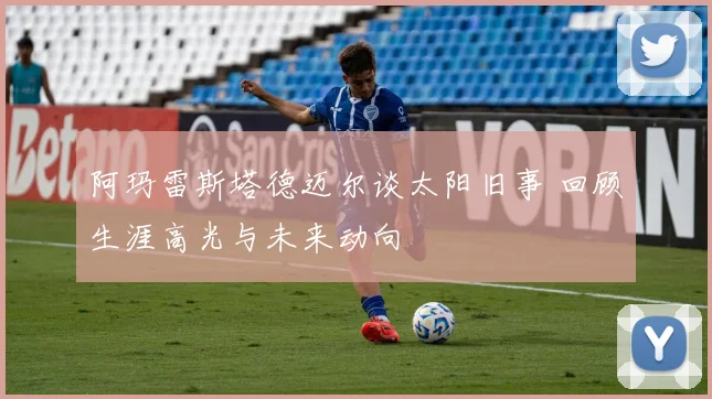 阿玛雷斯塔德迈尔谈太阳旧事 回顾生涯高光与未来动向