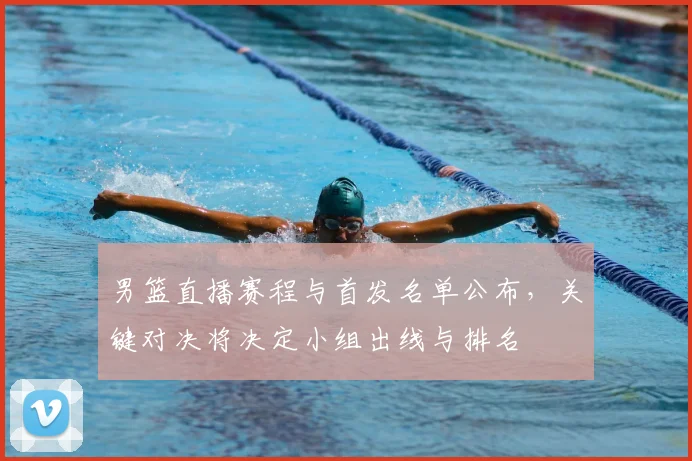 男篮直播赛程与首发名单公布，关键对决将决定小组出线与排名