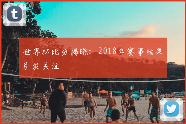 世界杯比分揭晓:2018年赛事结果引发关注