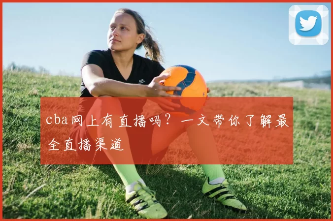 cba网上有直播吗？一文带你了解最全直播渠道