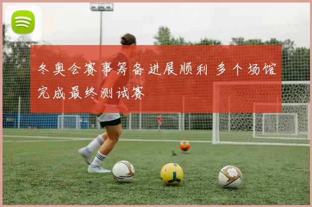 冬奥会赛事筹备进展顺利 多个场馆完成最终测试赛