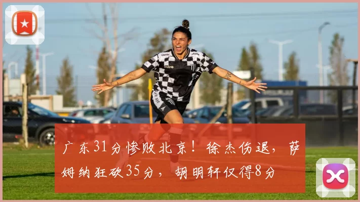 广东31分惨败北京!徐杰伤退,萨姆纳狂砍35分,胡明轩仅得8分