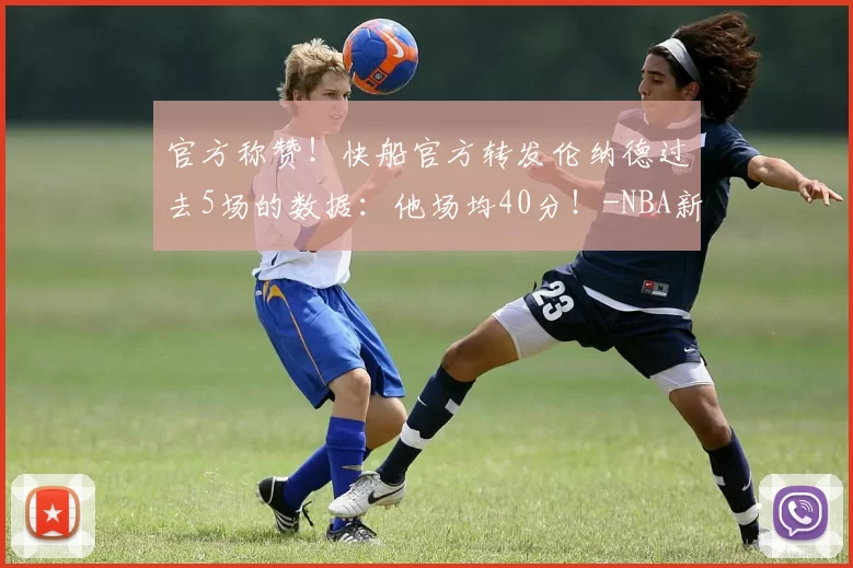 官方称赞!快船官方转发伦纳德过去5场的数据:他场均40分!-NBA新闻