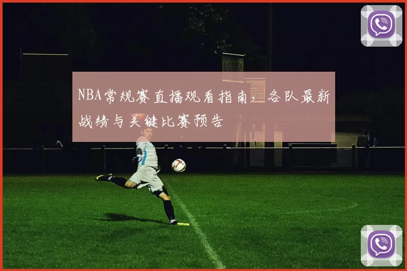 NBA常规赛直播观看指南，各队最新战绩与关键比赛预告