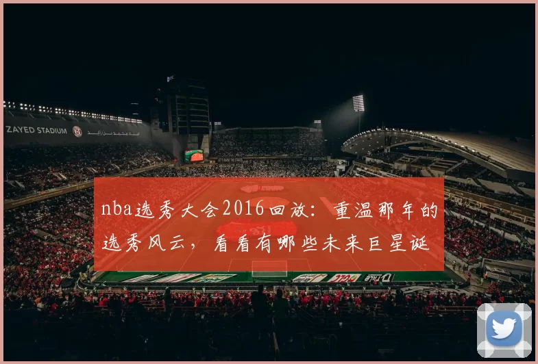 nba选秀大会2016回放:重温那年的选秀风云,看看有哪些未来巨星诞生!