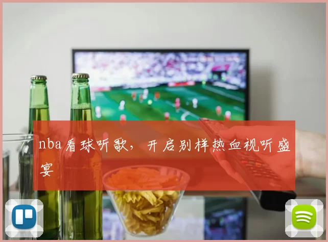 nba看球听歌，开启别样热血视听盛宴