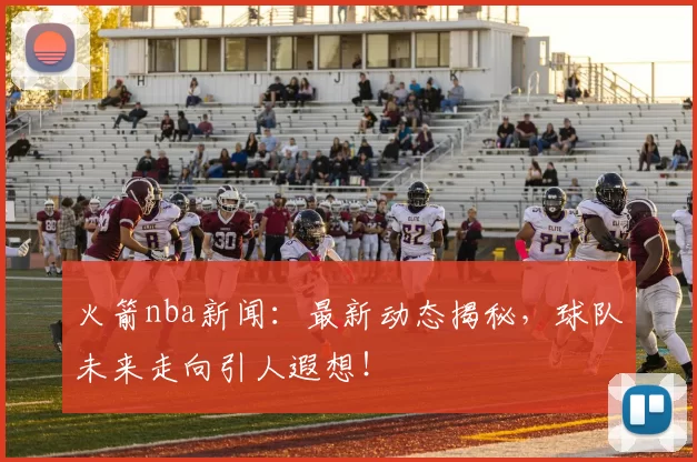 火箭nba新闻:最新动态揭秘,球队未来走向引人遐想!